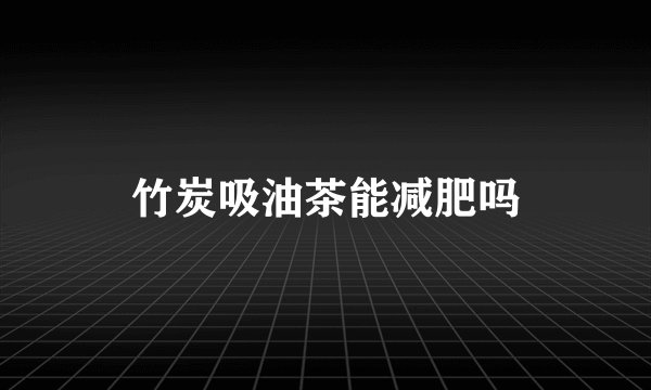 竹炭吸油茶能减肥吗