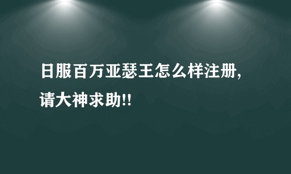 日服百万亚瑟王怎么样注册,请大神求助!!