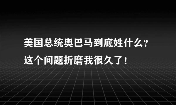美国总统奥巴马到底姓什么？这个问题折磨我很久了！