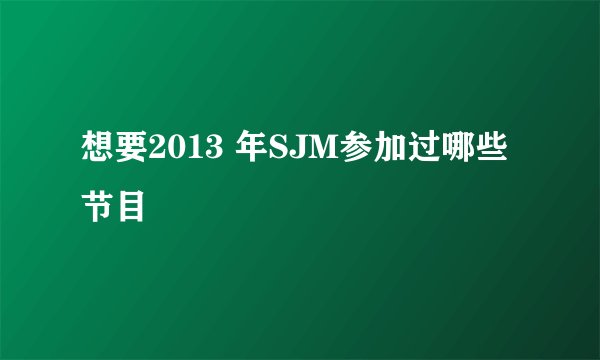 想要2013 年SJM参加过哪些节目