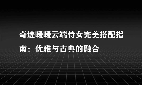 奇迹暖暖云端侍女完美搭配指南:优雅与古典的融合