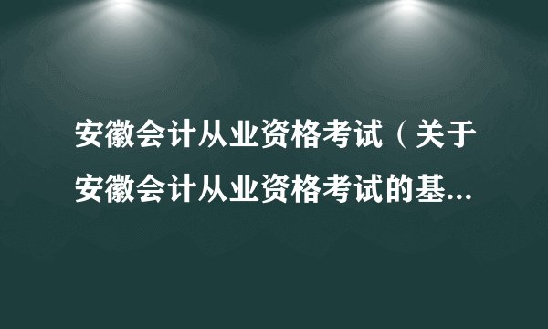 安徽会计从业资格考试（关于安徽会计从业资格考试的基本详情介绍）