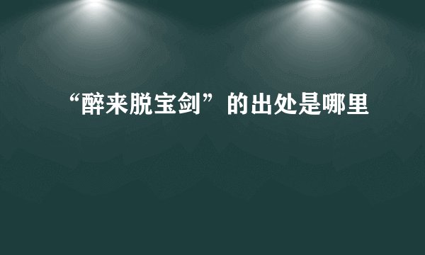 “醉来脱宝剑”的出处是哪里
