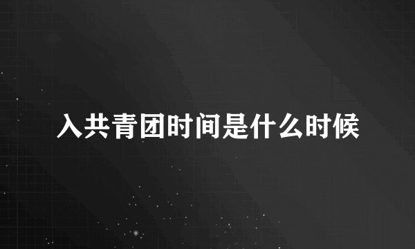 入共青团时间是什么时候