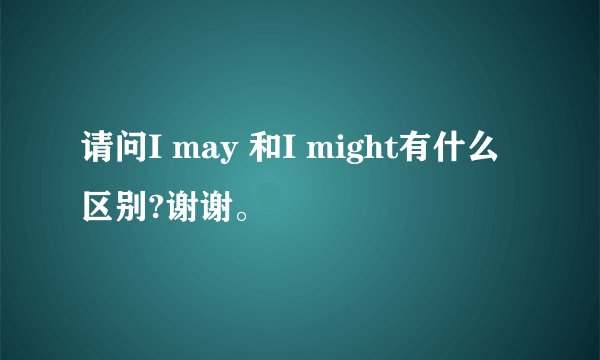 请问I may 和I might有什么区别?谢谢。