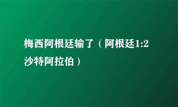 梅西阿根廷输了（阿根廷1:2沙特阿拉伯）