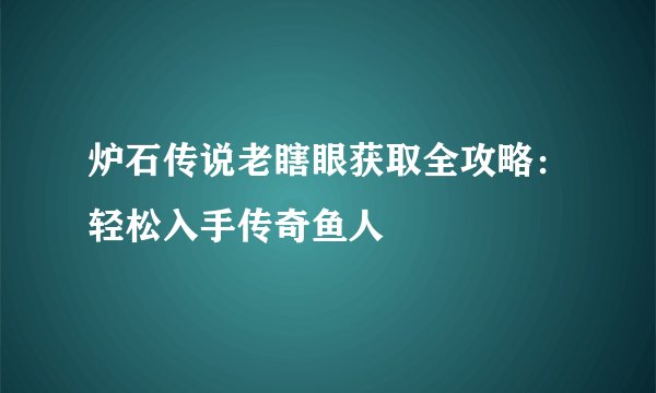 炉石传说老瞎眼获取全攻略：轻松入手传奇鱼人