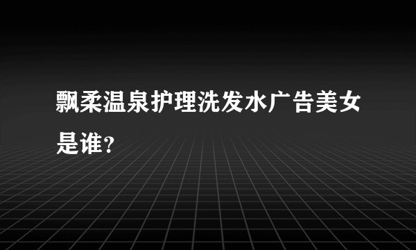 飘柔温泉护理洗发水广告美女是谁？
