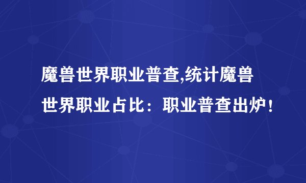 魔兽世界职业普查,统计魔兽世界职业占比：职业普查出炉！