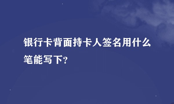 银行卡背面持卡人签名用什么笔能写下？