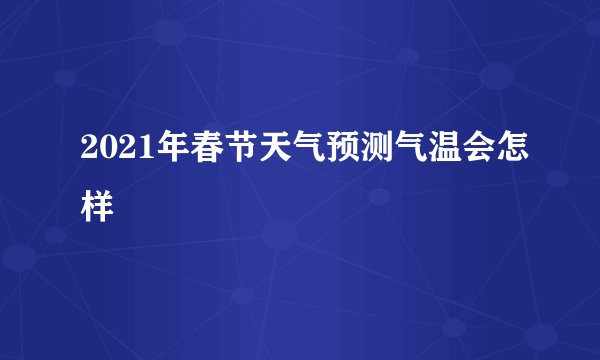 2021年春节天气预测气温会怎样