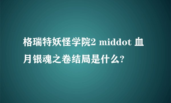 格瑞特妖怪学院2 middot 血月银魂之卷结局是什么?