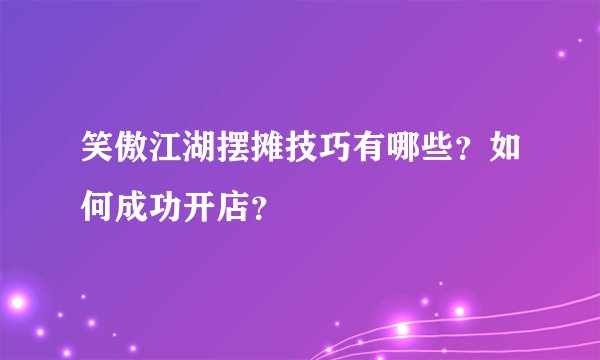 笑傲江湖摆摊技巧有哪些？如何成功开店？