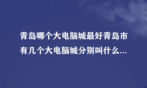 青岛哪个大电脑城最好青岛市有几个大电脑城分别叫什么在哪里哪个最好呢小弟初到宝地还请赐教
