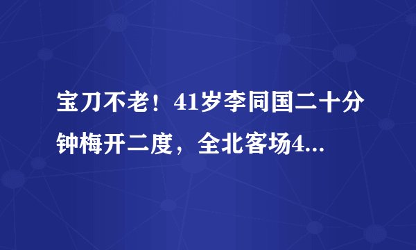 宝刀不老！41岁李同国二十分钟梅开二度，全北客场4比1领先