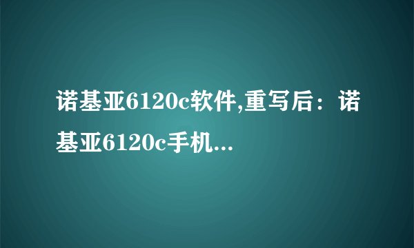 诺基亚6120c软件,重写后：诺基亚6120c手机应用程序