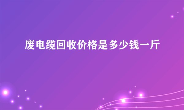 废电缆回收价格是多少钱一斤