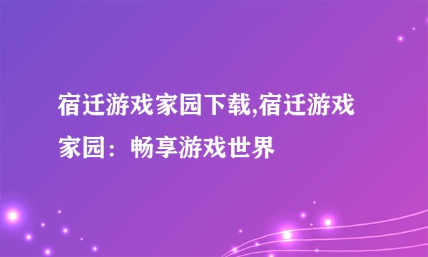 宿迁游戏家园下载,宿迁游戏家园：畅享游戏世界
