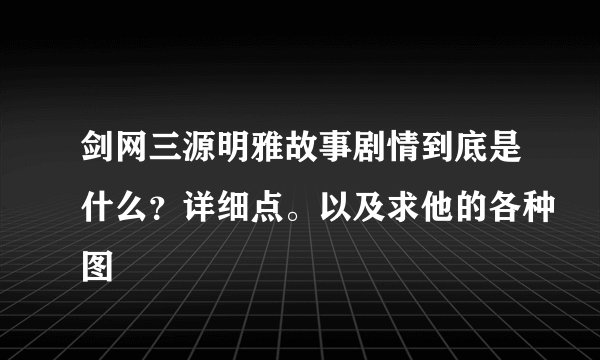 剑网三源明雅故事剧情到底是什么？详细点。以及求他的各种图