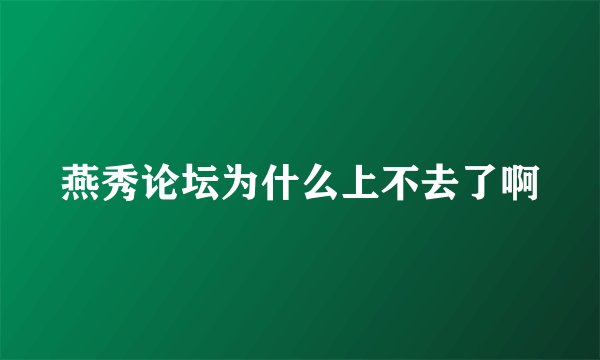 燕秀论坛为什么上不去了啊