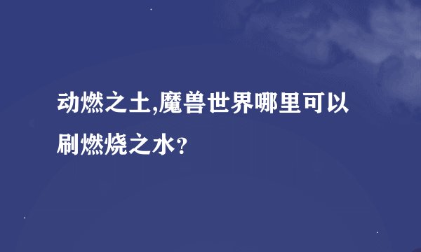 动燃之土,魔兽世界哪里可以刷燃烧之水？