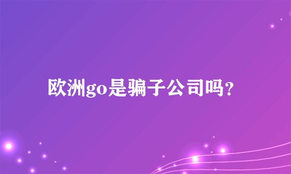 欧洲go是骗子公司吗？