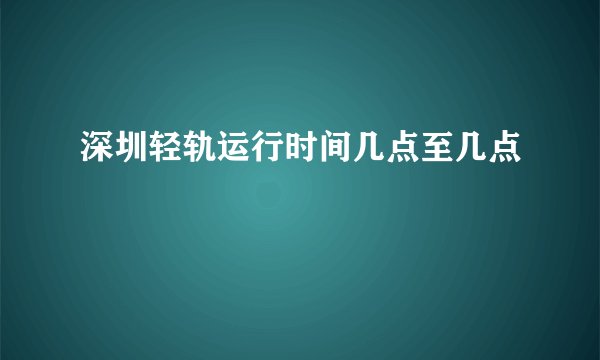 深圳轻轨运行时间几点至几点