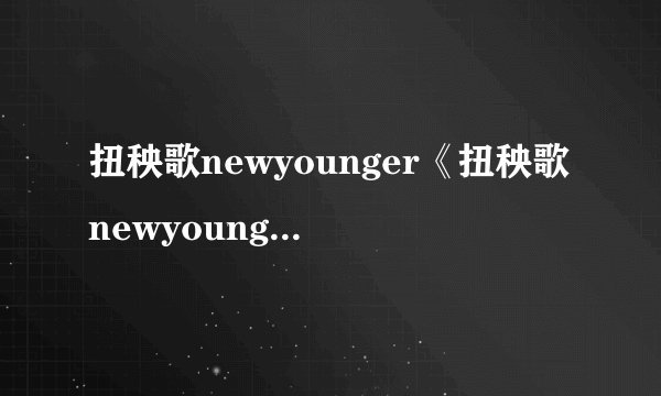 扭秧歌newyounger《扭秧歌newyounger》简介
