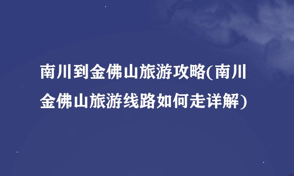 南川到金佛山旅游攻略(南川金佛山旅游线路如何走详解)
