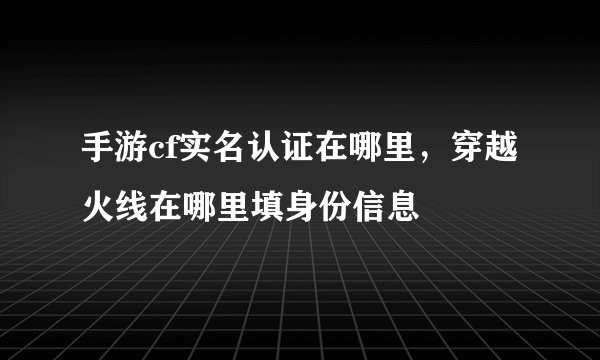 手游cf实名认证在哪里，穿越火线在哪里填身份信息