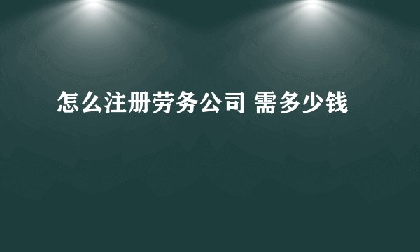 怎么注册劳务公司 需多少钱