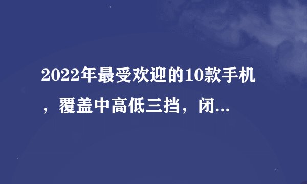 2022年最受欢迎的10款手机，覆盖中高低三挡，闭眼可入手