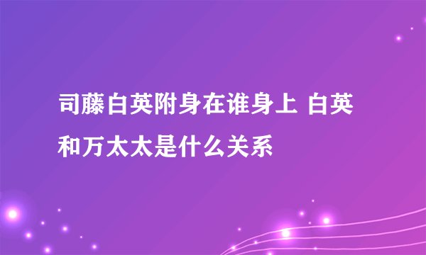司藤白英附身在谁身上 白英和万太太是什么关系