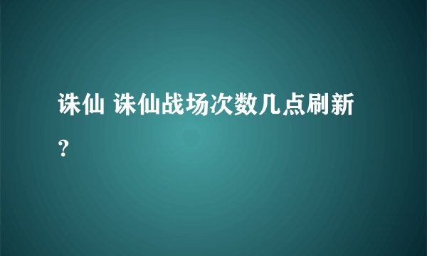 诛仙 诛仙战场次数几点刷新？