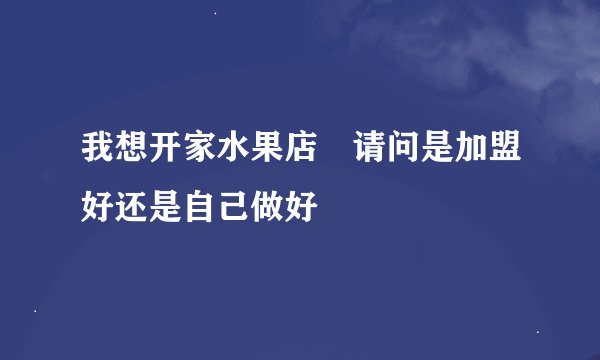 我想开家水果店 请问是加盟好还是自己做好