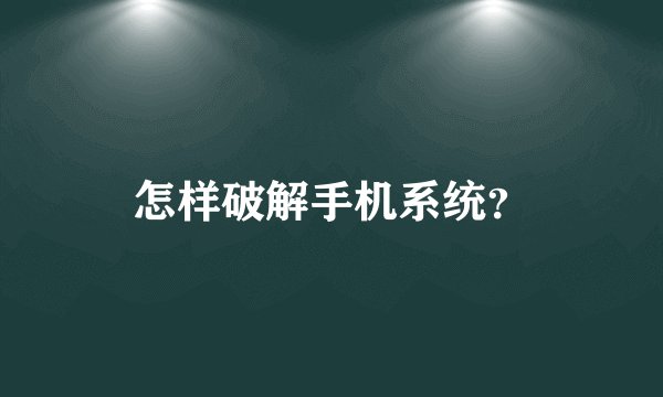 怎样破解手机系统？