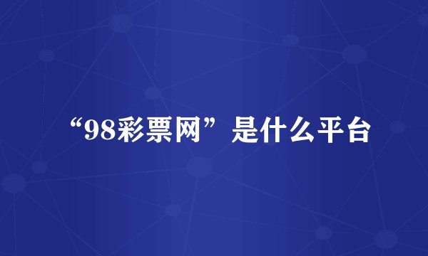“98彩票网”是什么平台
