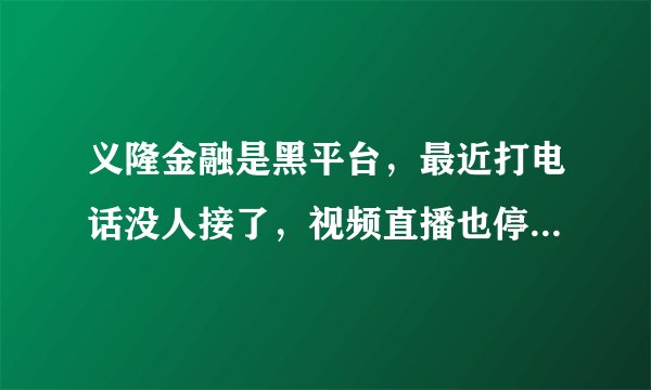 义隆金融是黑平台，最近打电话没人接了，视频直播也停了，注资也没有到自己的账户上。