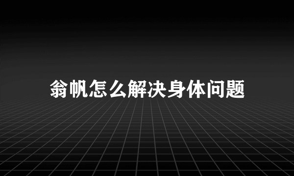 翁帆怎么解决身体问题