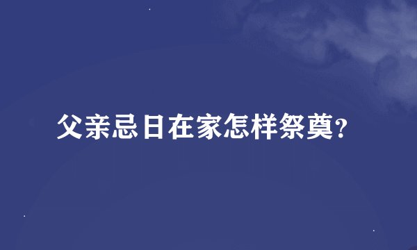 父亲忌日在家怎样祭奠？