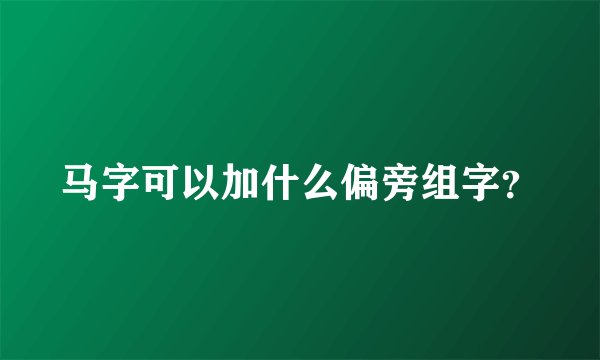马字可以加什么偏旁组字？