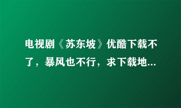 电视剧《苏东坡》优酷下载不了，暴风也不行，求下载地址，谢～