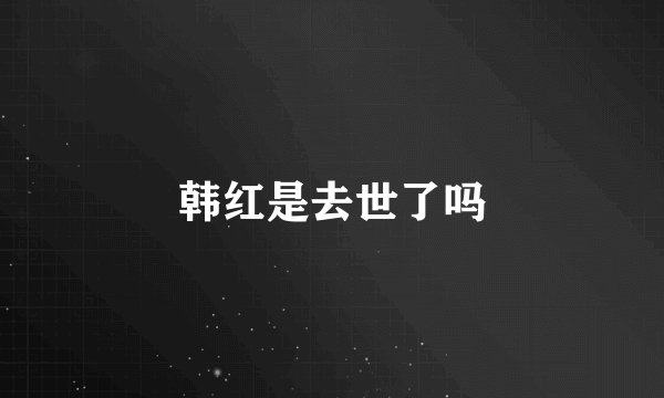 韩红是去世了吗