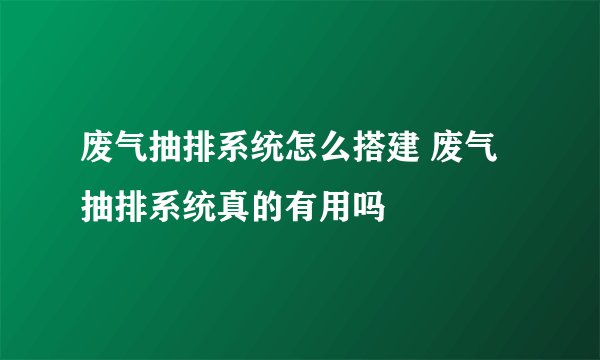 废气抽排系统怎么搭建 废气抽排系统真的有用吗