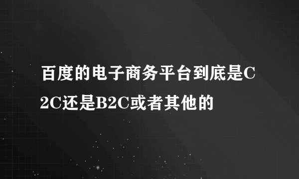 百度的电子商务平台到底是C2C还是B2C或者其他的