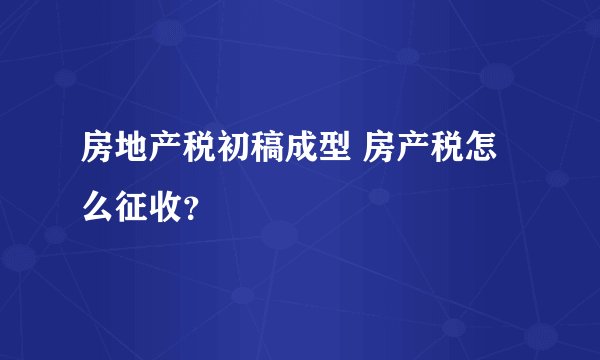 房地产税初稿成型 房产税怎么征收？