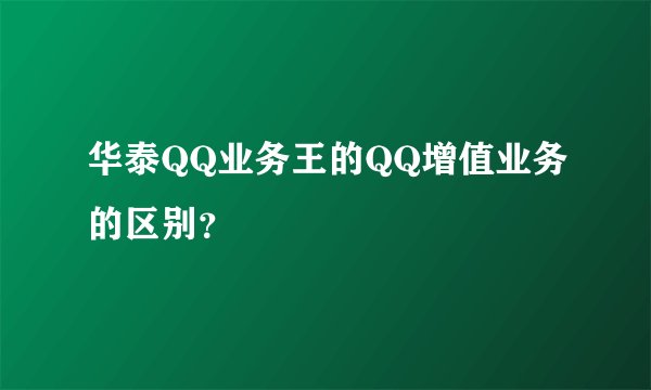 华泰QQ业务王的QQ增值业务的区别？