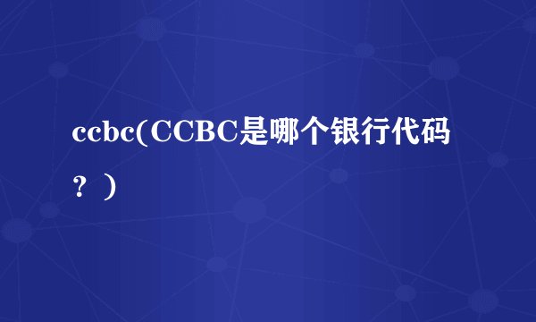 ccbc(CCBC是哪个银行代码？)