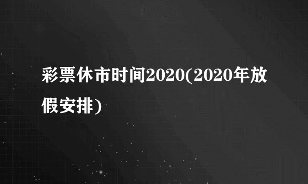 彩票休市时间2020(2020年放假安排)