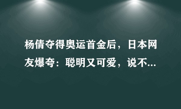 杨倩夺得奥运首金后，日本网友爆夸：聪明又可爱，说不定有杨贵妃基因！